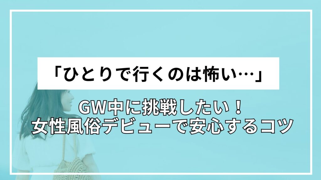 GW中に挑戦したい！「ひとりで行くのは怖い…」女性風俗デビューで安心するコツ
