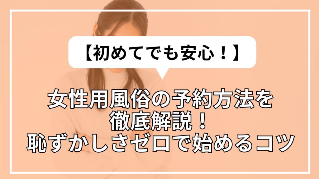 【初めてでも安心】女性用風俗の予約方法を徹底解説！恥ずかしさゼロで始めるコツ