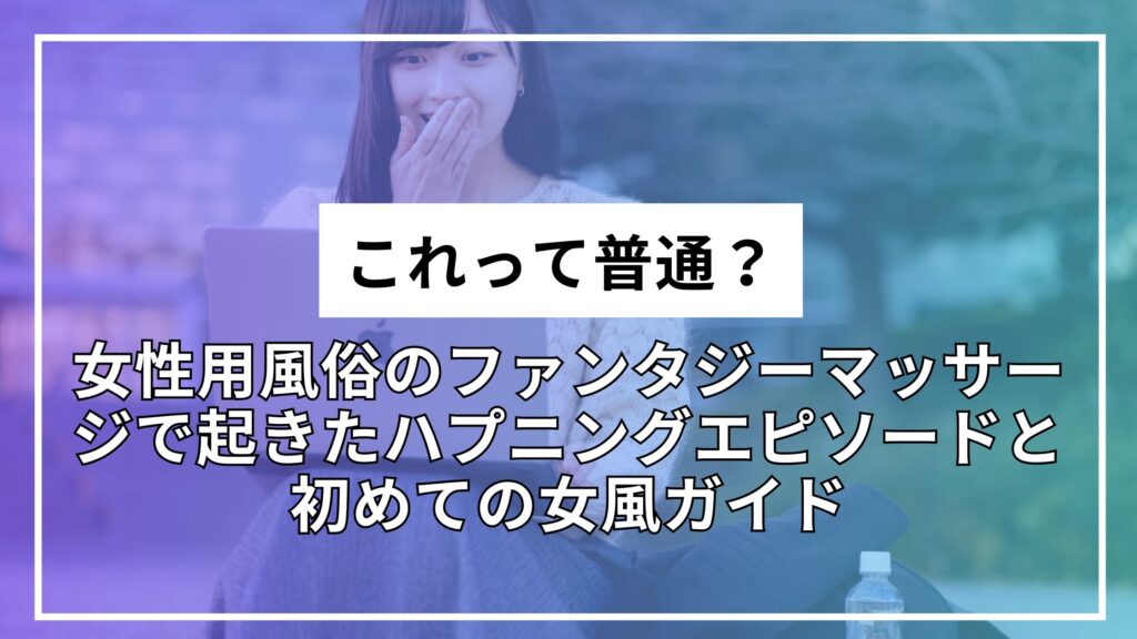「これって普通？」女性用風俗のファンタジーマッサージで起きたハプニングエピソードと初めての女風ガイド