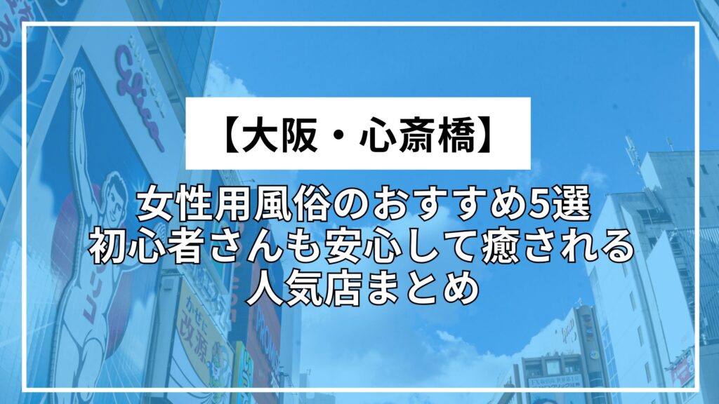 【大阪・心斎橋】女性用風俗のおすすめ5選｜初心者さんも安心して癒される人気店まとめ