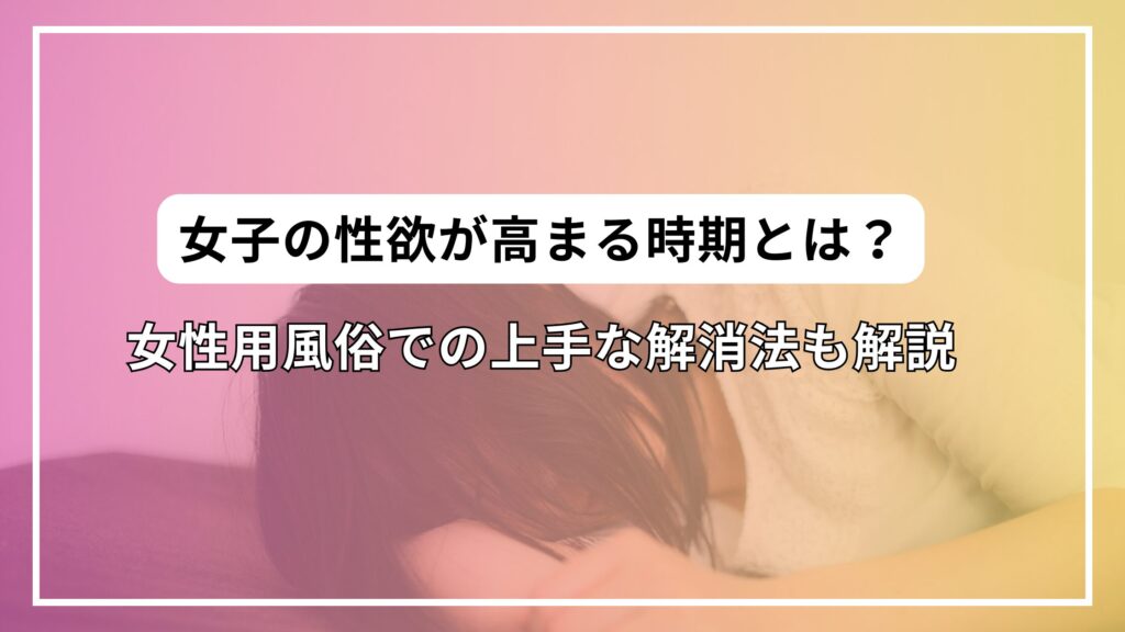 女子の性欲が高まる時期とは？女性用風俗での上手な解消法も解説