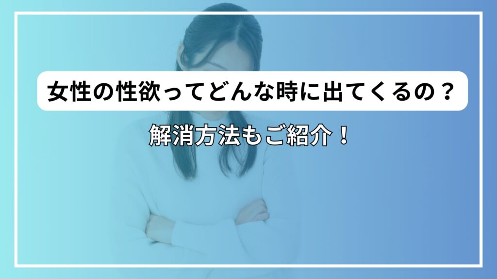 女性の性欲ってどんな時に出てくるの？解消方法もご紹介！