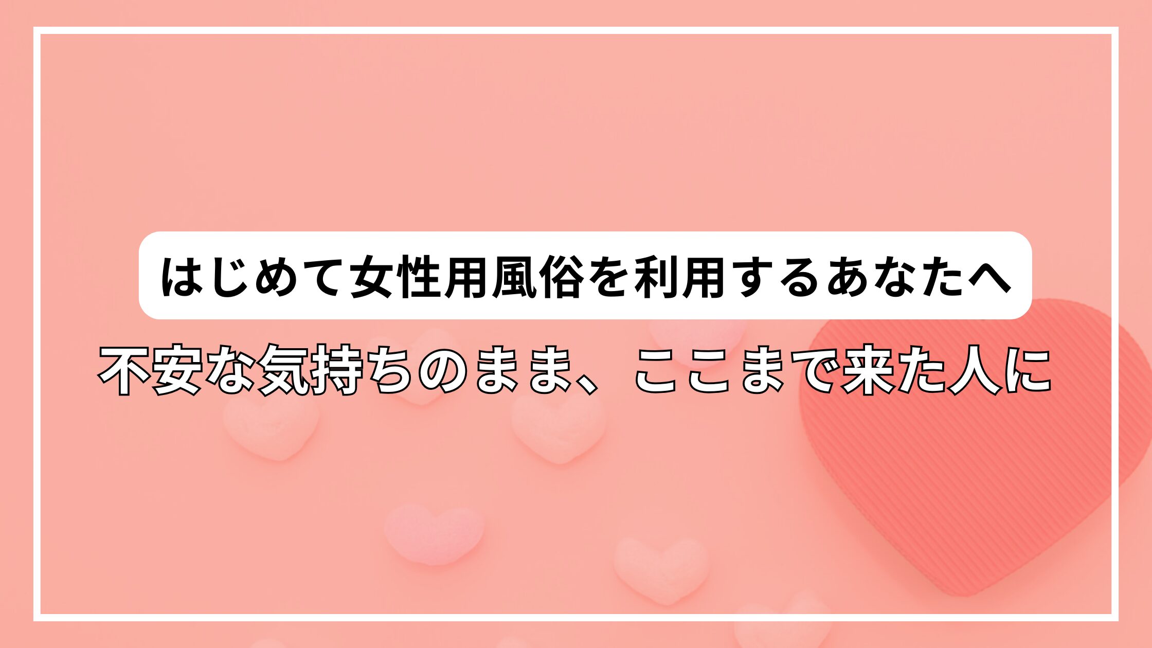 はじめて女性用風俗を利用するあなたへ｜不安な気持ちのまま、ここまで来た人に
