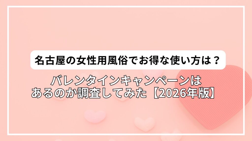 名古屋の女性用風俗でお得な使い方は？バレンタインキャンペーンはあるのか調査してみた【2026年版】