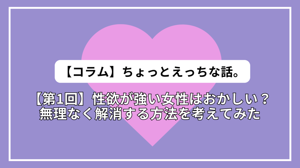 【第1回】ちょっとえっちな話。~性欲が強い女性はおかしい？無理なく解消する方法を考えてみた~