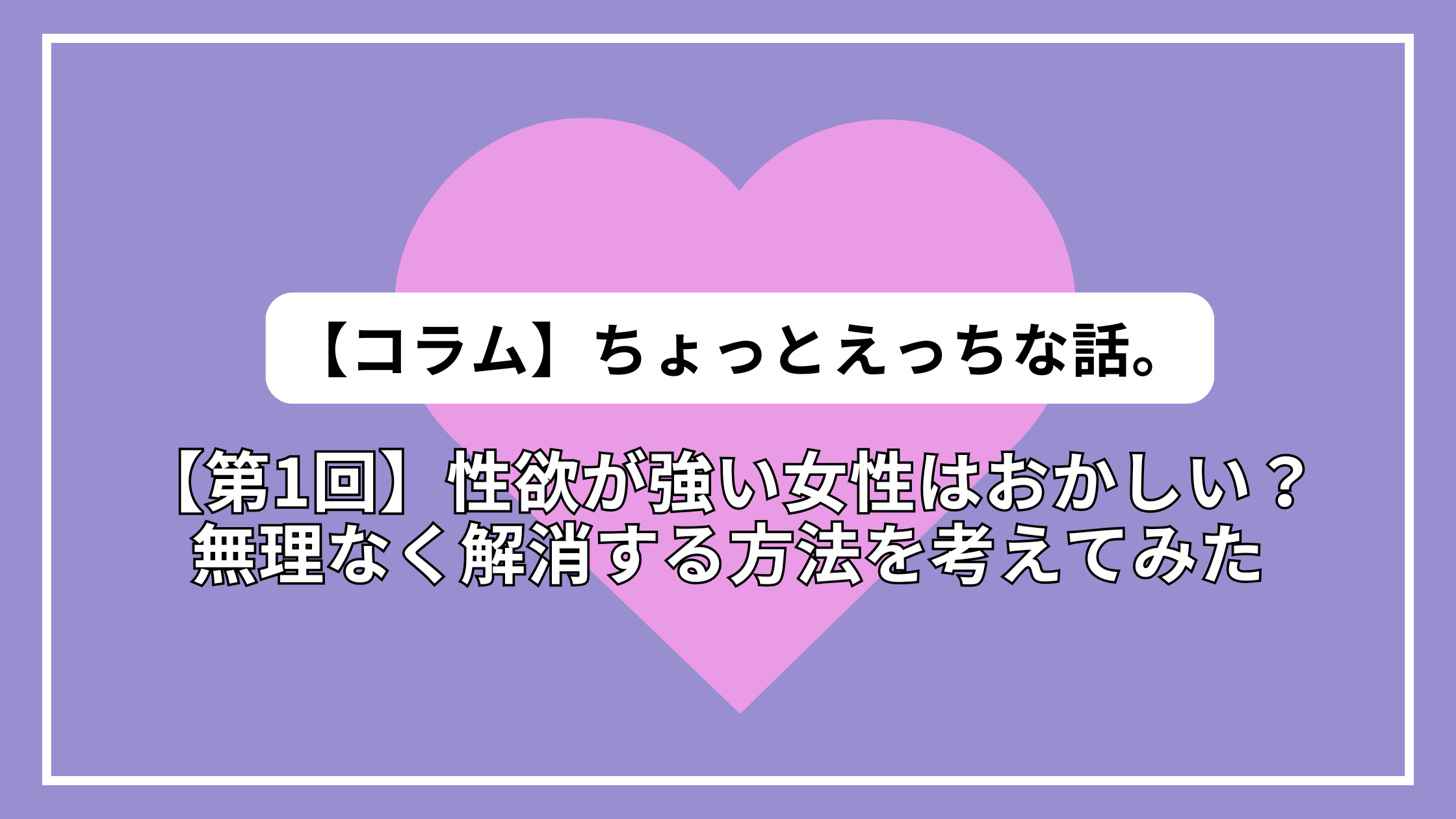 【第1回】ちょっとえっちな話。~性欲が強い女性はおかしい？無理なく解消する方法を考えてみた~